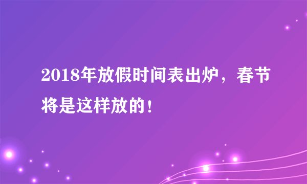 2018年放假时间表出炉，春节将是这样放的！