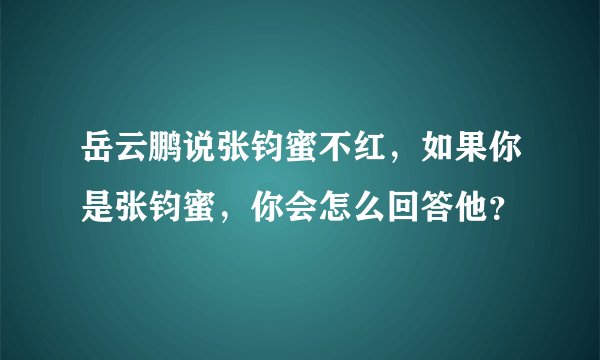 岳云鹏说张钧蜜不红，如果你是张钧蜜，你会怎么回答他？