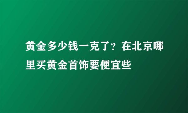黄金多少钱一克了？在北京哪里买黄金首饰要便宜些