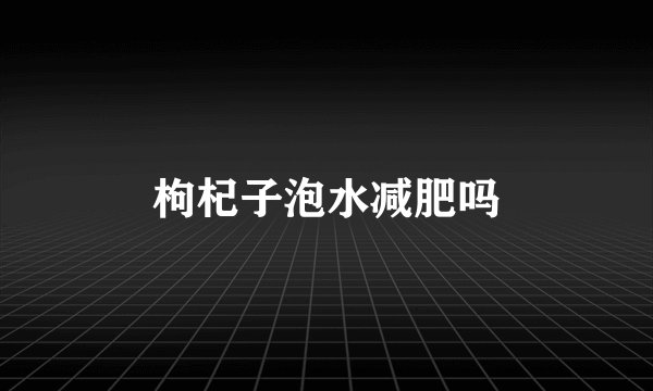 枸杞子泡水减肥吗