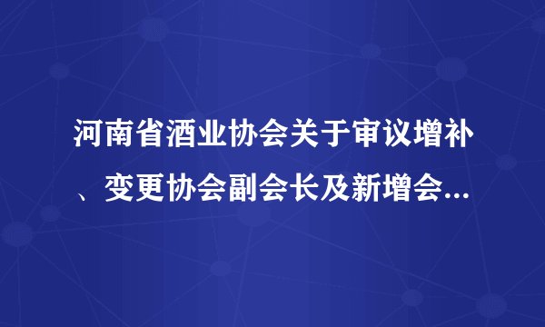 河南省酒业协会关于审议增补、变更协会副会长及新增会员表决的公告