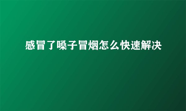 感冒了嗓子冒烟怎么快速解决