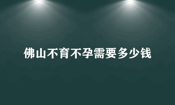 佛山不育不孕需要多少钱