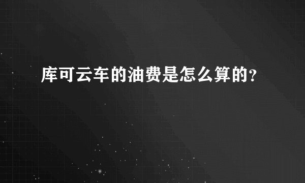 库可云车的油费是怎么算的？