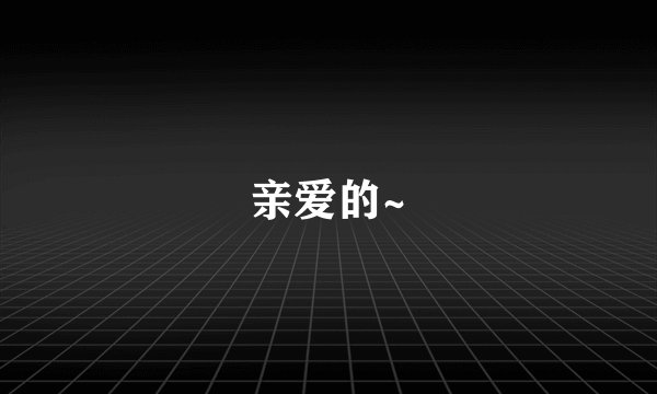 亲爱的~