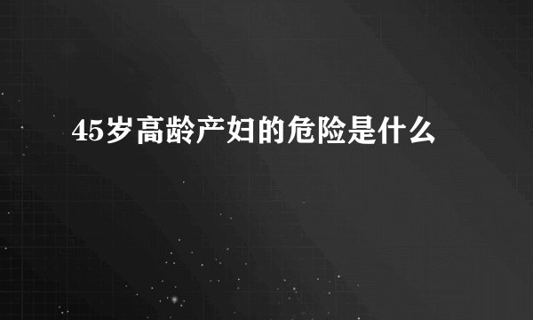 45岁高龄产妇的危险是什么