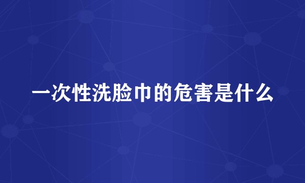 一次性洗脸巾的危害是什么