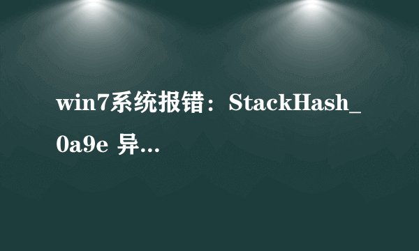 win7系统报错：StackHash_0a9e 异常代码: c0000005 什么原因？如何解决？