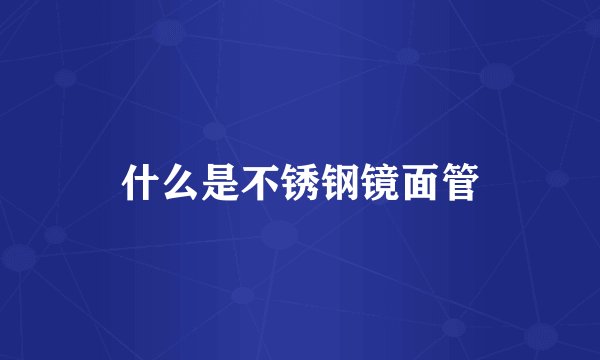 什么是不锈钢镜面管