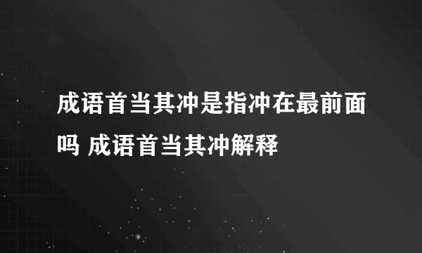 成语首当其冲是指冲在最前面吗 成语首当其冲解释