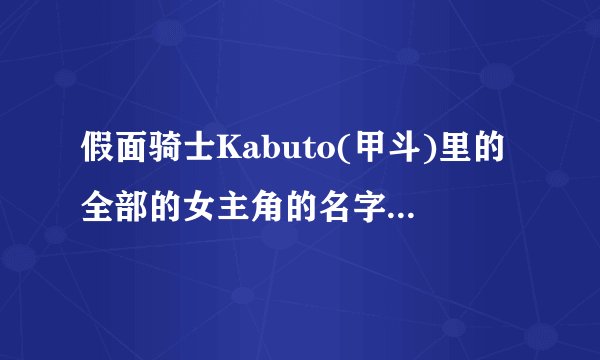 假面骑士Kabuto(甲斗)里的全部的女主角的名字是什么？？？