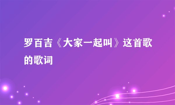 罗百吉《大家一起叫》这首歌的歌词