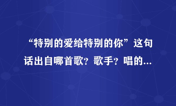 “特别的爱给特别的你”这句话出自哪首歌？歌手？唱的最好听最经典的一个版本是?