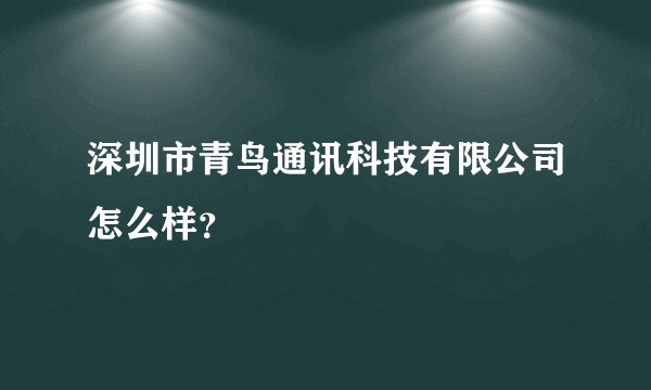 深圳市青鸟通讯科技有限公司怎么样?
