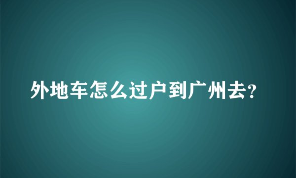 外地车怎么过户到广州去？