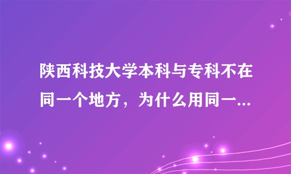 陕西科技大学本科与专科不在同一个地方，为什么用同一个校名，它们之间有什么联系吗？