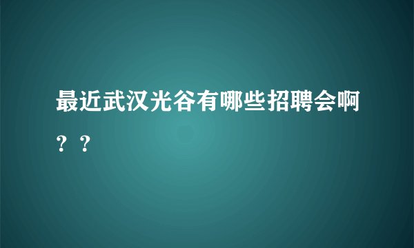 最近武汉光谷有哪些招聘会啊？？