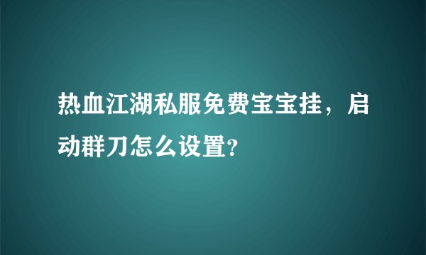 热血江湖私服免费宝宝挂，启动群刀怎么设置？
