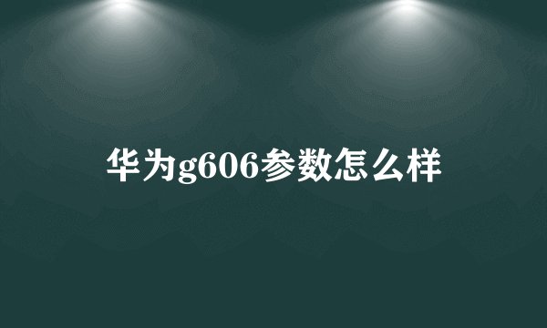华为g606参数怎么样
