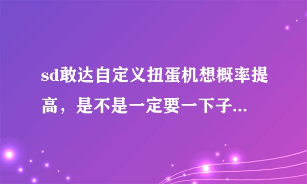 sd敢达自定义扭蛋机想概率提高，是不是一定要一下子抽，隔几天一次OK吗？