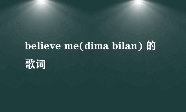 believe me(dima bilan) 的歌词