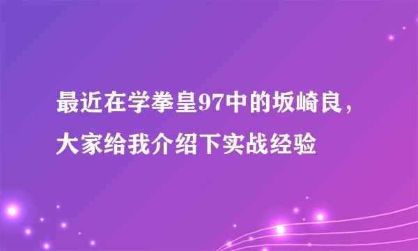最近在学拳皇97中的坂崎良，大家给我介绍下实战经验
