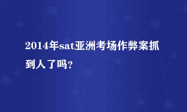 2014年sat亚洲考场作弊案抓到人了吗？