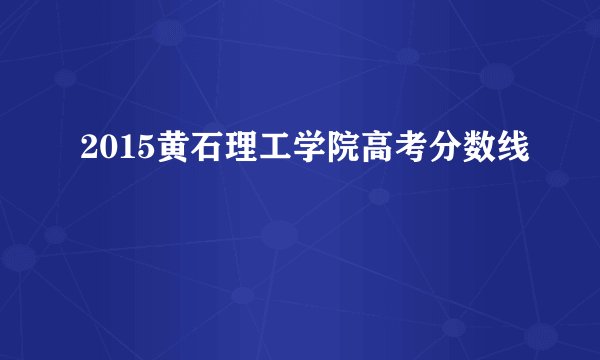 2015黄石理工学院高考分数线
