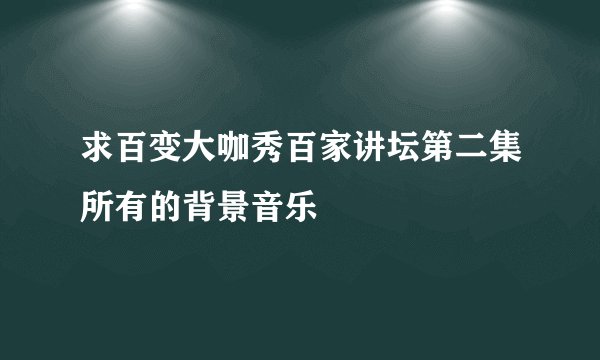 求百变大咖秀百家讲坛第二集所有的背景音乐