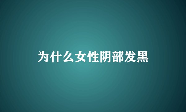 为什么女性阴部发黑
