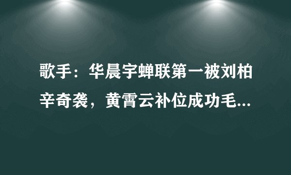 歌手:华晨宇蝉联第一被刘柏辛奇袭,黄霄云补位成功毛不易淘汰