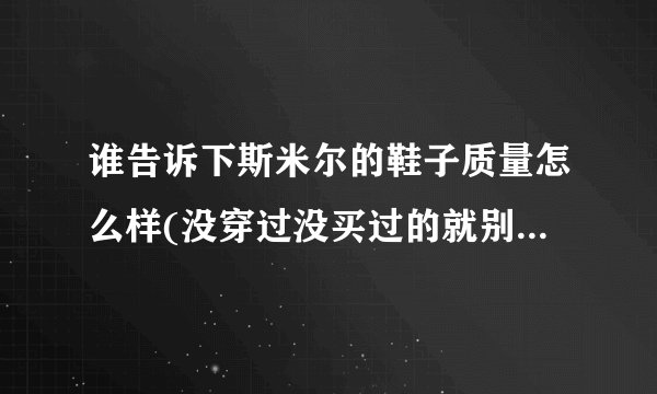 谁告诉下斯米尔的鞋子质量怎么样(没穿过没买过的就别瞎说了，不然别逼我日后骂你)？