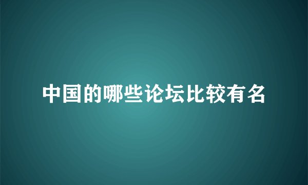 中国的哪些论坛比较有名