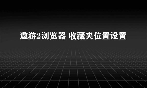 遨游2浏览器 收藏夹位置设置