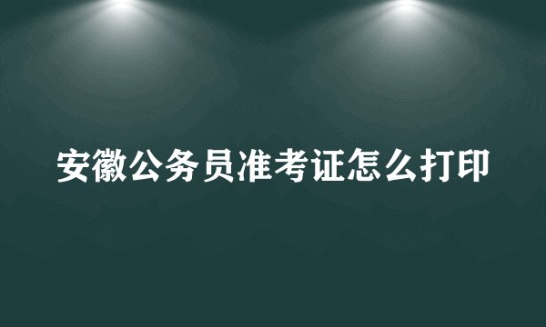 安徽公务员准考证怎么打印