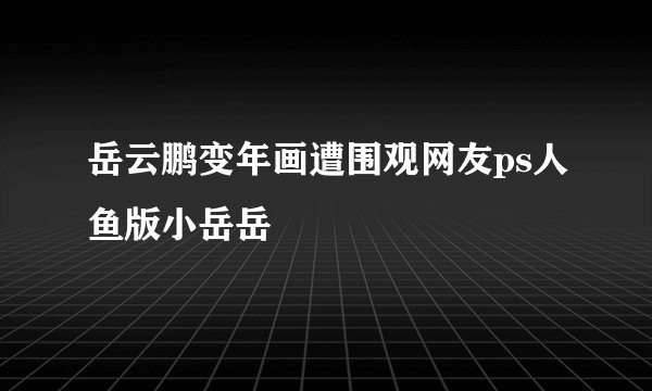 岳云鹏变年画遭围观网友ps人鱼版小岳岳