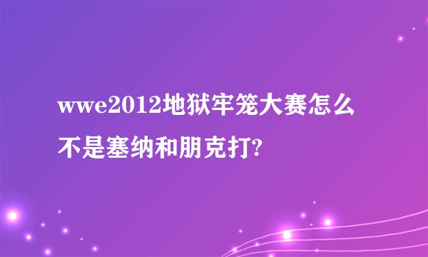 wwe2012地狱牢笼大赛怎么不是塞纳和朋克打?