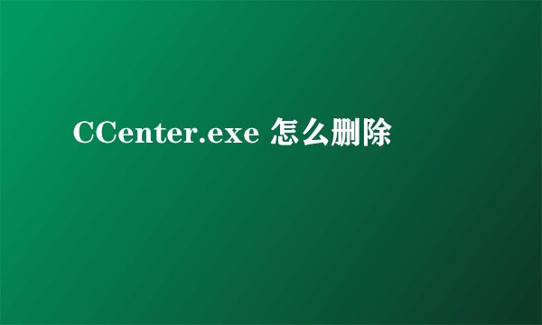 CCenter.exe 怎么删除