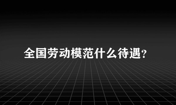 全国劳动模范什么待遇？