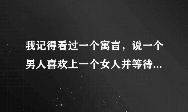 我记得看过一个寓言，说一个男人喜欢上一个女人并等待她100天的故事，谁知道的说下，谢谢？