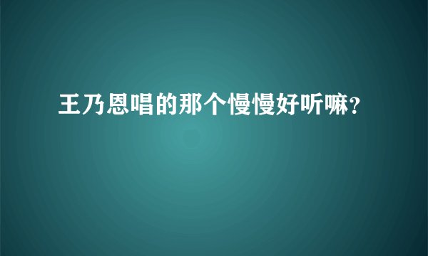 王乃恩唱的那个慢慢好听嘛？