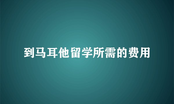到马耳他留学所需的费用