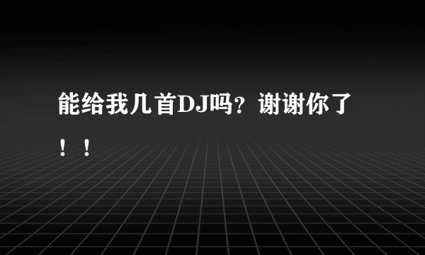 能给我几首DJ吗？谢谢你了！！