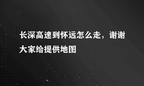 长深高速到怀远怎么走,谢谢大家给提供地图