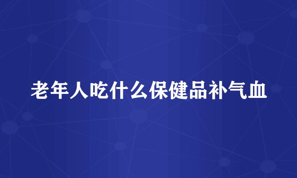 老年人吃什么保健品补气血