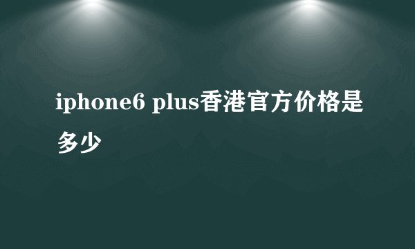 iphone6 plus香港官方价格是多少