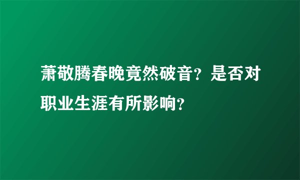 萧敬腾春晚竟然破音？是否对职业生涯有所影响？