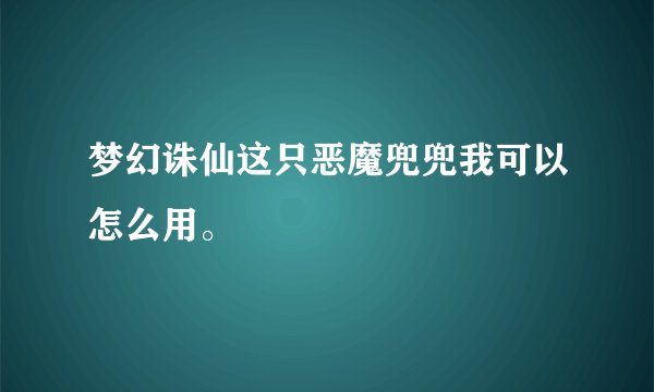 梦幻诛仙这只恶魔兜兜我可以怎么用。
