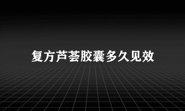 复方芦荟胶囊多久见效