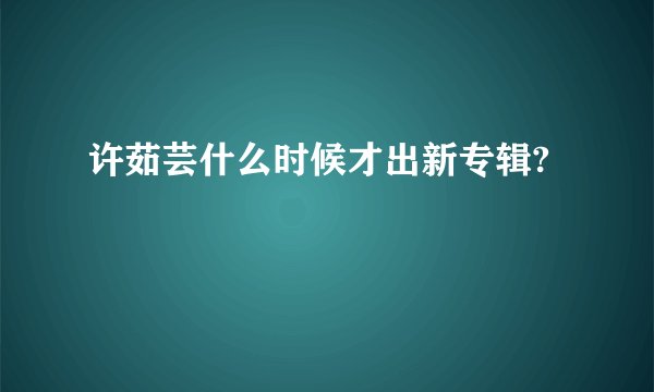 许茹芸什么时候才出新专辑?